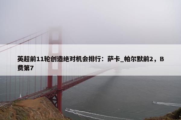 英超前11轮创造绝对机会排行：萨卡_帕尔默前2，B费第7