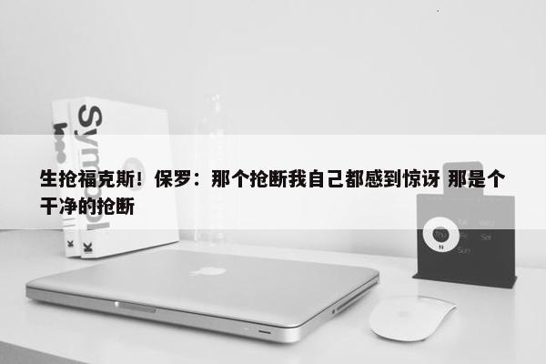 生抢福克斯！保罗：那个抢断我自己都感到惊讶 那是个干净的抢断