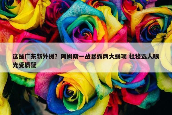 这是广东新外援？阿姆斯一战暴露两大弱项 杜锋选人眼光受质疑