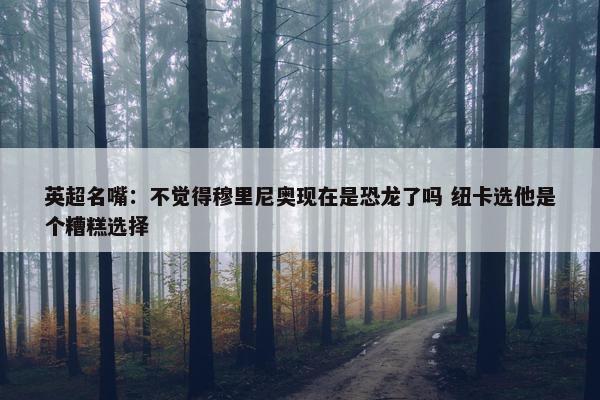 英超名嘴：不觉得穆里尼奥现在是恐龙了吗 纽卡选他是个糟糕选择