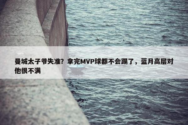 曼城太子爷失准？拿完MVP球都不会踢了，蓝月高层对他很不满