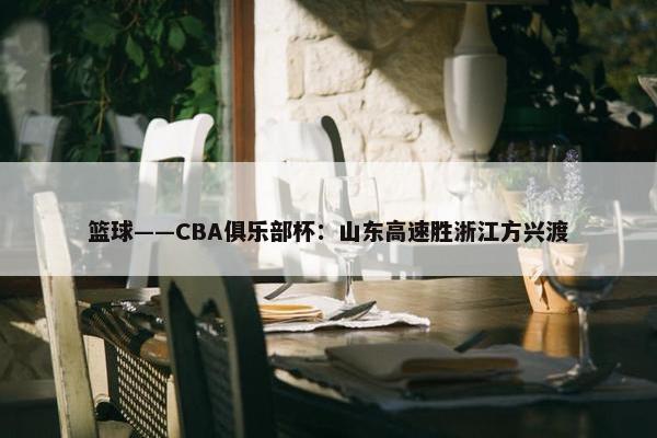 篮球——CBA俱乐部杯：山东高速胜浙江方兴渡