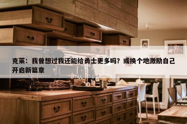 克莱：我曾想过我还能给勇士更多吗？或换个地激励自己开启新篇章