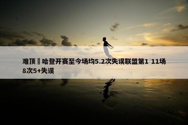 难顶‍哈登开赛至今场均5.2次失误联盟第1 11场8次5+失误