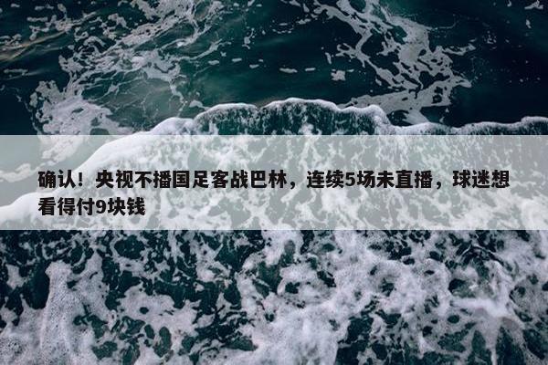 确认！央视不播国足客战巴林，连续5场未直播，球迷想看得付9块钱