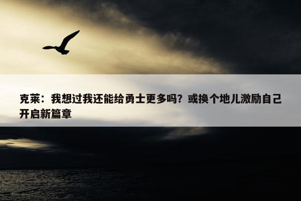 克莱：我想过我还能给勇士更多吗？或换个地儿激励自己开启新篇章