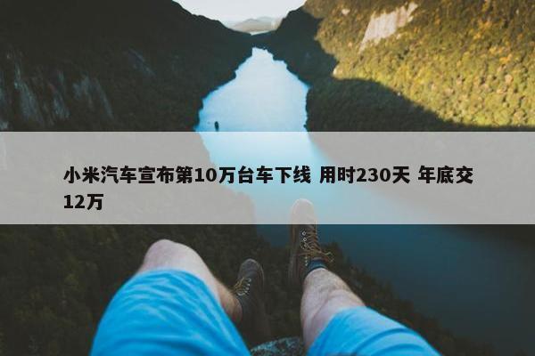 小米汽车宣布第10万台车下线 用时230天 年底交12万