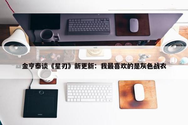 金亨泰谈《星刃》新更新：我最喜欢的是灰色战衣