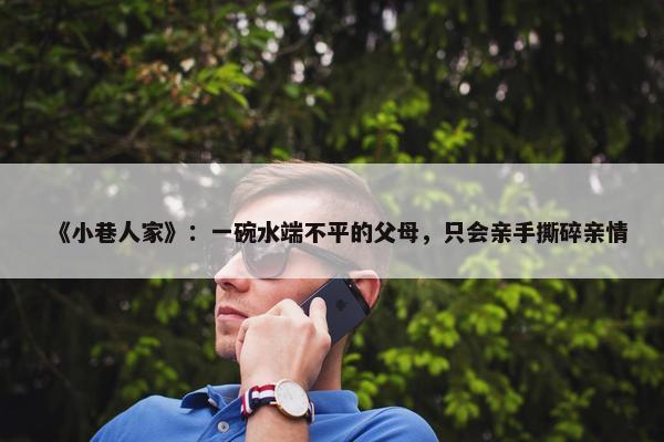 《小巷人家》：一碗水端不平的父母，只会亲手撕碎亲情