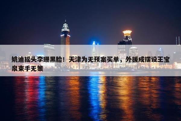 姚迪摇头李珊黑脸！天津为无预案买单，外援成摆设王宝泉束手无策