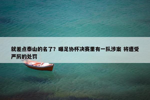 就差点泰山的名了？曝足协杯决赛里有一队涉案 将遭受严厉的处罚