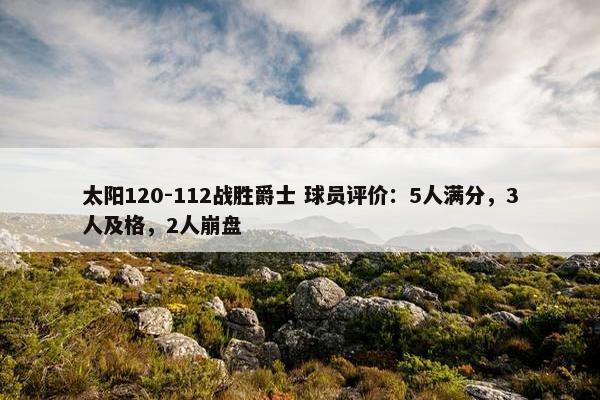 太阳120-112战胜爵士 球员评价：5人满分，3人及格，2人崩盘