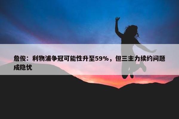 詹俊：利物浦争冠可能性升至59%，但三主力续约问题成隐忧