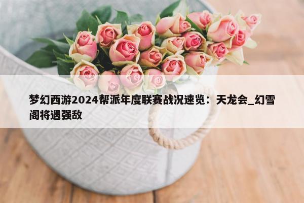 梦幻西游2024帮派年度联赛战况速览：天龙会_幻雪阁将遇强敌