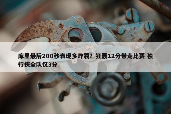 库里最后200秒表现多炸裂？狂轰12分带走比赛 独行侠全队仅3分