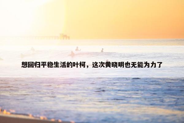 想回归平稳生活的叶柯，这次黄晓明也无能为力了