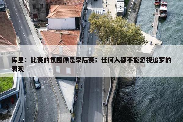 库里：比赛的氛围像是季后赛；任何人都不能忽视追梦的表现