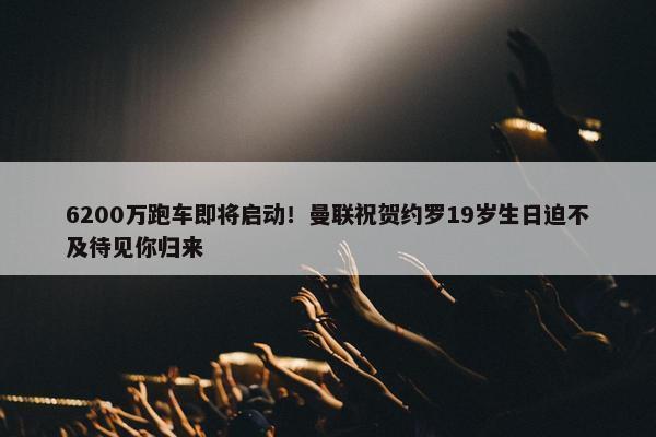 6200万跑车即将启动！曼联祝贺约罗19岁生日迫不及待见你归来