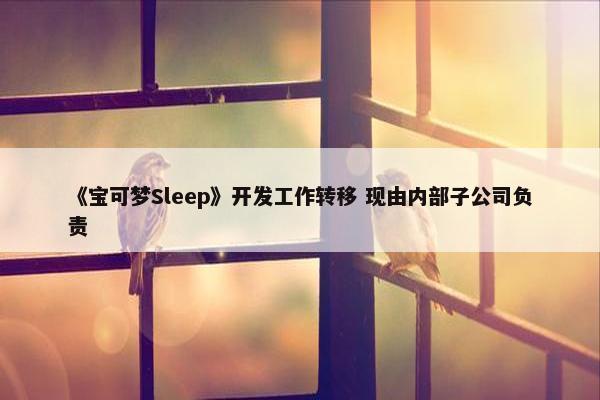 《宝可梦Sleep》开发工作转移 现由内部子公司负责