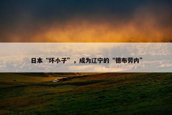 日本“坏小子”，成为辽宁的“德布劳内”