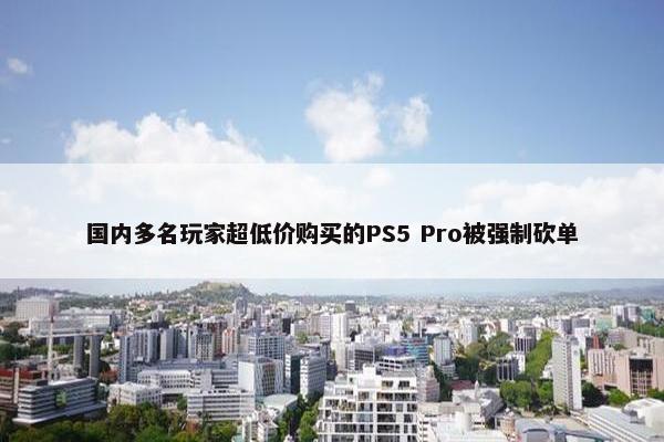 国内多名玩家超低价购买的PS5 Pro被强制砍单