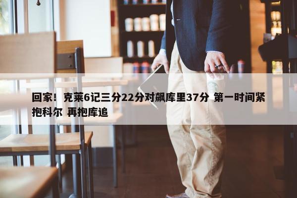 回家！克莱6记三分22分对飙库里37分 第一时间紧抱科尔 再抱库追