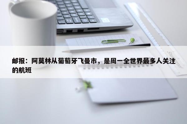 邮报：阿莫林从葡萄牙飞曼市，是周一全世界最多人关注的航班