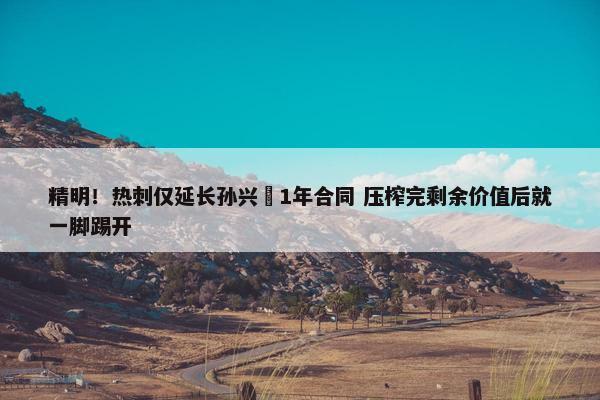 精明！热刺仅延长孙兴慜1年合同 压榨完剩余价值后就一脚踢开