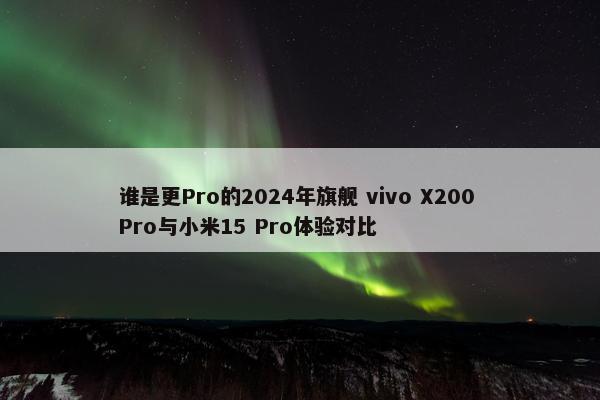 谁是更Pro的2024年旗舰 vivo X200 Pro与小米15 Pro体验对比