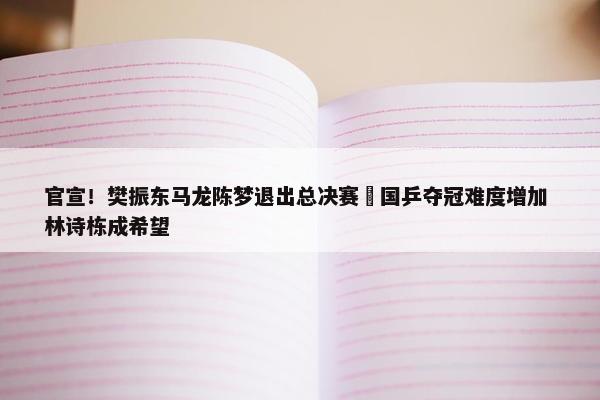 官宣！樊振东马龙陈梦退出总决赛 国乒夺冠难度增加 林诗栋成希望