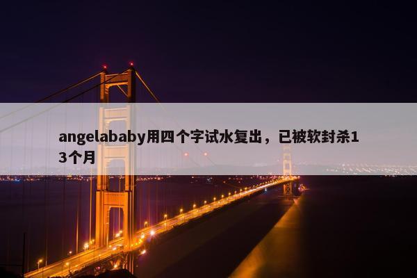 angelababy用四个字试水复出，已被软封杀13个月