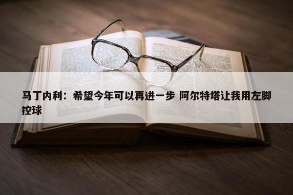 马丁内利：希望今年可以再进一步 阿尔特塔让我用左脚控球