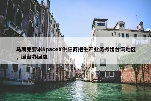 马斯克要求SpaceX供应商把生产业务搬出台湾地区，国台办回应