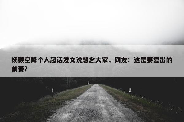 杨颖空降个人超话发文说想念大家，网友：这是要复出的前奏？