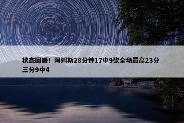 状态回暖！阿姆斯28分钟17中9砍全场最高23分 三分9中4