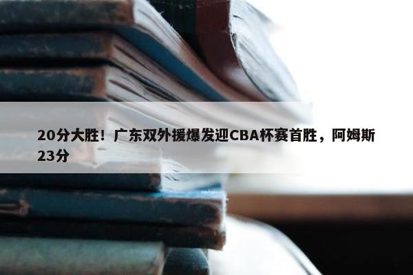 20分大胜！广东双外援爆发迎CBA杯赛首胜，阿姆斯23分