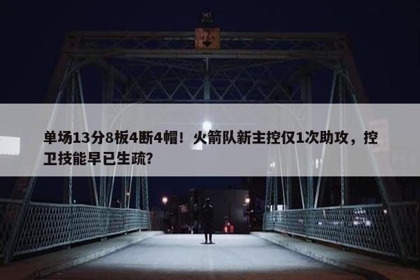 单场13分8板4断4帽！火箭队新主控仅1次助攻，控卫技能早已生疏？