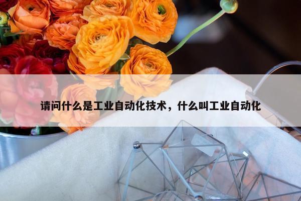 请问什么是工业自动化技术，什么叫工业自动化