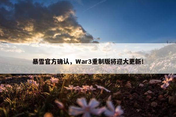 暴雪官方确认，War3重制版将迎大更新！