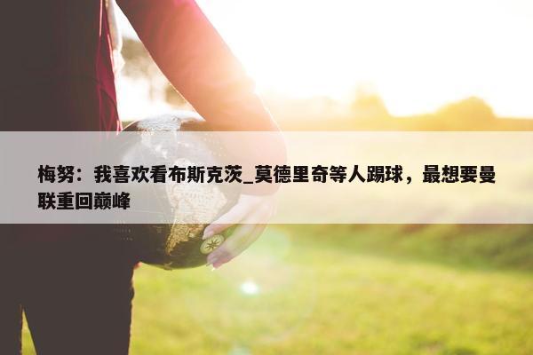 梅努：我喜欢看布斯克茨_莫德里奇等人踢球，最想要曼联重回巅峰