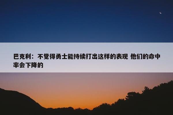 巴克利：不觉得勇士能持续打出这样的表现 他们的命中率会下降的