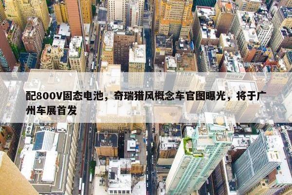 配800V固态电池，奇瑞猎风概念车官图曝光，将于广州车展首发