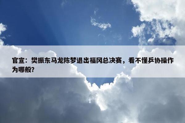 官宣：樊振东马龙陈梦退出福冈总决赛，看不懂乒协操作为哪般？