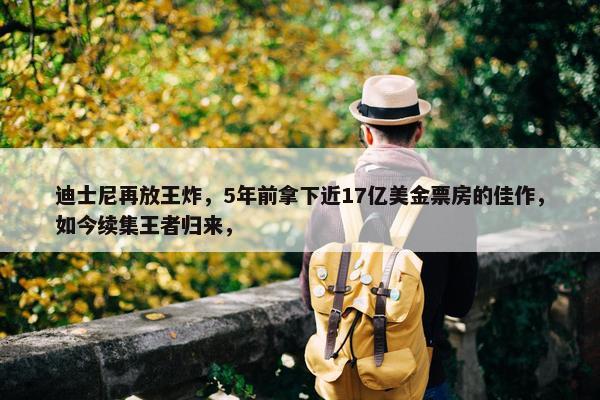 迪士尼再放王炸，5年前拿下近17亿美金票房的佳作，如今续集王者归来，