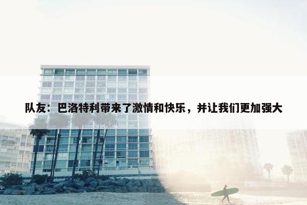 队友：巴洛特利带来了激情和快乐，并让我们更加强大