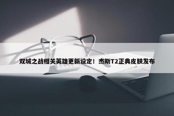 双城之战相关英雄更新设定！杰斯T2正典皮肤发布