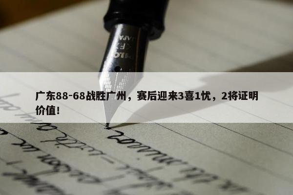 广东88-68战胜广州，赛后迎来3喜1忧，2将证明价值！