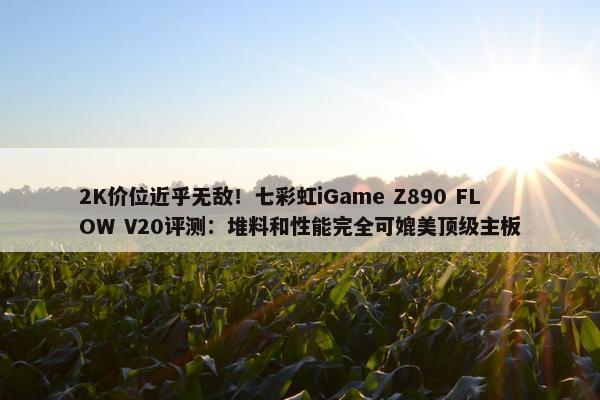 2K价位近乎无敌！七彩虹iGame Z890 FLOW V20评测：堆料和性能完全可媲美顶级主板