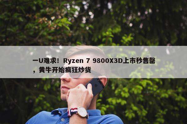 一U难求！Ryzen 7 9800X3D上市秒售罄，黄牛开始疯狂炒货