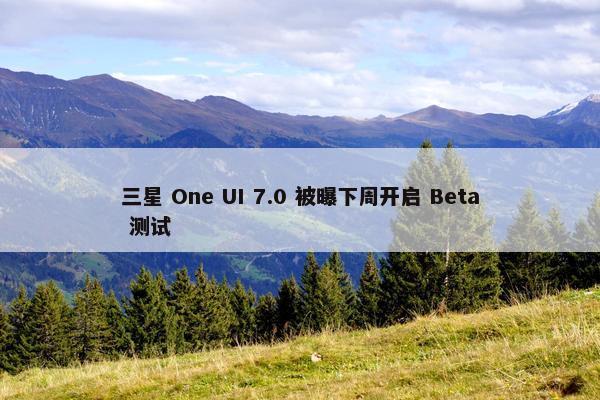 三星 One UI 7.0 被曝下周开启 Beta 测试